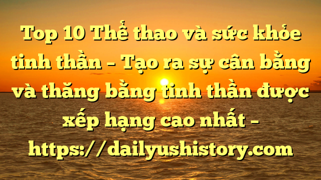 Top 10 Thể thao và sức khỏe tinh thần – Tạo ra sự cân bằng và thăng bằng tinh thần được xếp hạng cao nhất – https://dailyushistory.com