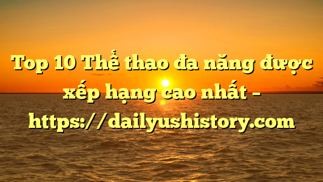 Top 10 Thể thao đa năng được xếp hạng cao nhất – https://dailyushistory.com