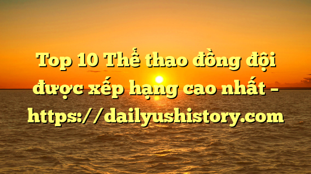 Top 10 Thể thao đồng đội được xếp hạng cao nhất – https://dailyushistory.com