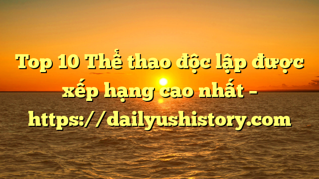 Top 10 Thể thao độc lập được xếp hạng cao nhất – https://dailyushistory.com