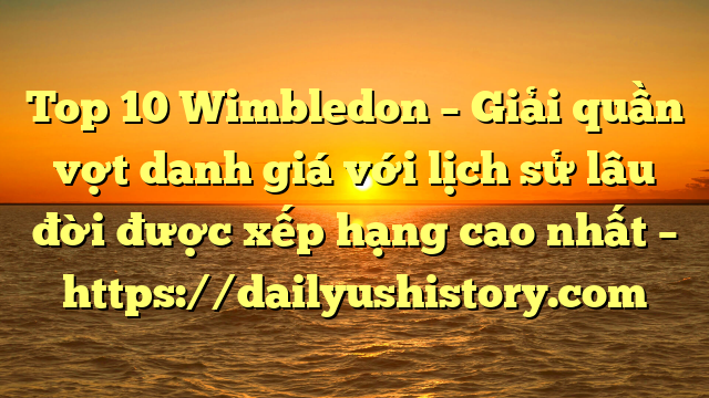 Top 10 Wimbledon – Giải quần vợt danh giá với lịch sử lâu đời được xếp hạng cao nhất – https://dailyushistory.com