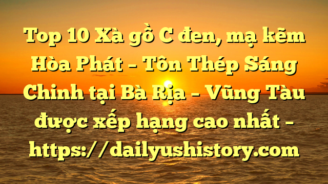 Top 10 Xà gồ C đen, mạ kẽm Hòa Phát  – Tôn Thép Sáng Chinh tại Bà Rịa – Vũng Tàu  được xếp hạng cao nhất – https://dailyushistory.com