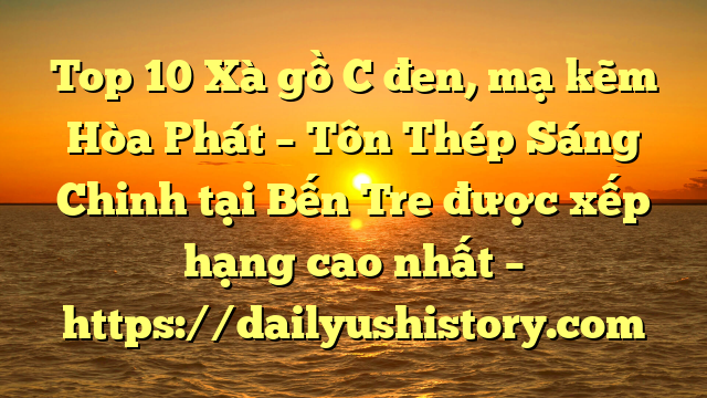 Top 10 Xà gồ C đen, mạ kẽm Hòa Phát  – Tôn Thép Sáng Chinh tại Bến Tre  được xếp hạng cao nhất – https://dailyushistory.com