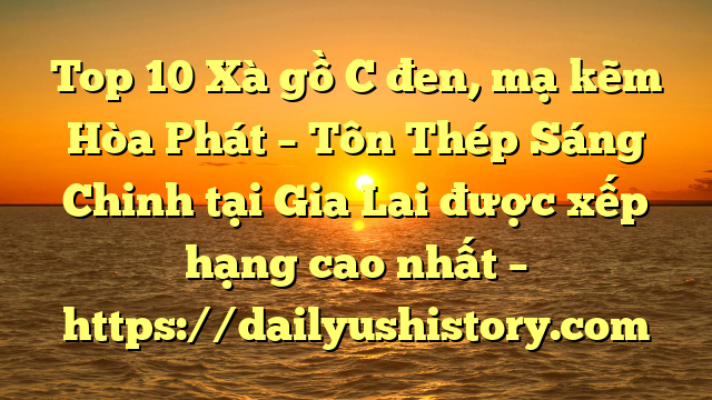 Top 10 Xà gồ C đen, mạ kẽm Hòa Phát  – Tôn Thép Sáng Chinh tại Gia Lai  được xếp hạng cao nhất – https://dailyushistory.com