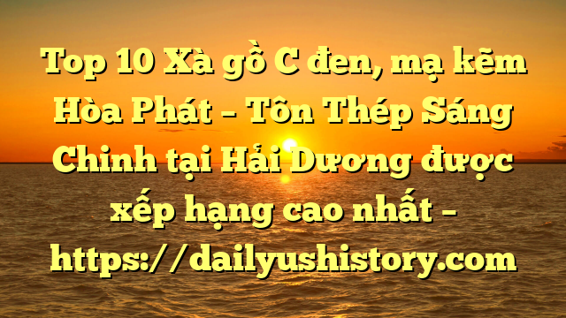 Top 10 Xà gồ C đen, mạ kẽm Hòa Phát  – Tôn Thép Sáng Chinh tại Hải Dương  được xếp hạng cao nhất – https://dailyushistory.com