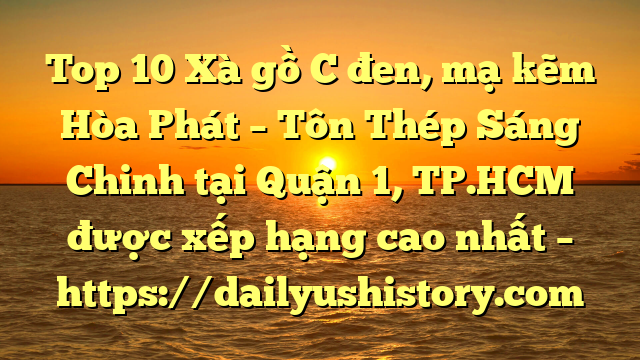 Top 10 Xà gồ C đen, mạ kẽm Hòa Phát  – Tôn Thép Sáng Chinh tại Quận 1, TP.HCM  được xếp hạng cao nhất – https://dailyushistory.com