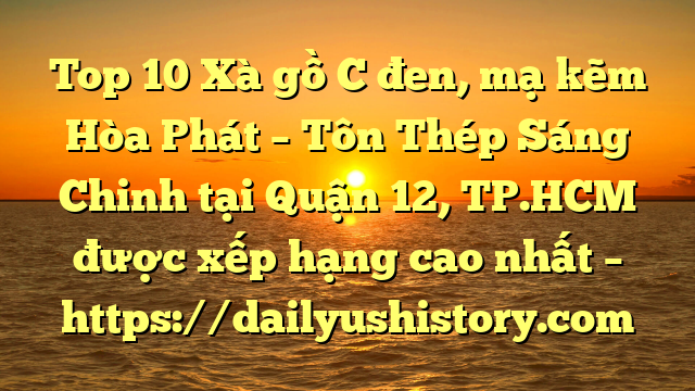 Top 10 Xà gồ C đen, mạ kẽm Hòa Phát  – Tôn Thép Sáng Chinh tại Quận 12, TP.HCM  được xếp hạng cao nhất – https://dailyushistory.com