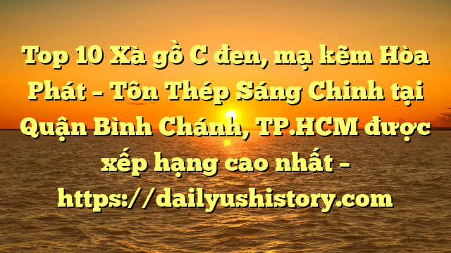 Top 10 Xà gồ C đen, mạ kẽm Hòa Phát  – Tôn Thép Sáng Chinh tại Quận Bình Chánh, TP.HCM  được xếp hạng cao nhất – https://dailyushistory.com