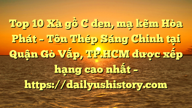 Top 10 Xà gồ C đen, mạ kẽm Hòa Phát  – Tôn Thép Sáng Chinh tại Quận Gò Vấp, TP.HCM  được xếp hạng cao nhất – https://dailyushistory.com