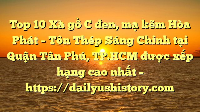 Top 10 Xà gồ C đen, mạ kẽm Hòa Phát  – Tôn Thép Sáng Chinh tại Quận Tân Phú, TP.HCM  được xếp hạng cao nhất – https://dailyushistory.com