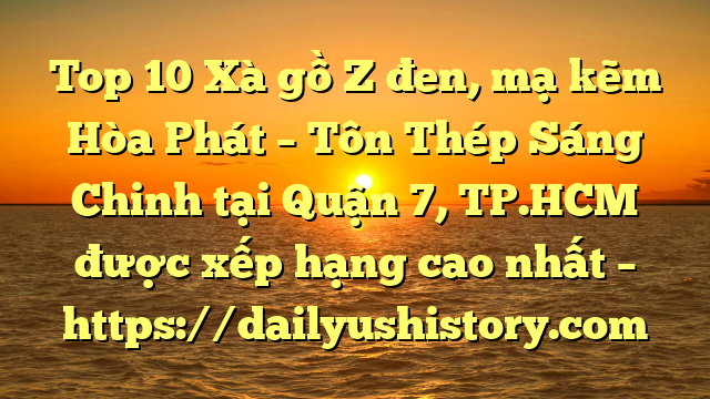 Top 10 Xà gồ Z đen, mạ kẽm Hòa Phát  – Tôn Thép Sáng Chinh tại Quận 7, TP.HCM  được xếp hạng cao nhất – https://dailyushistory.com