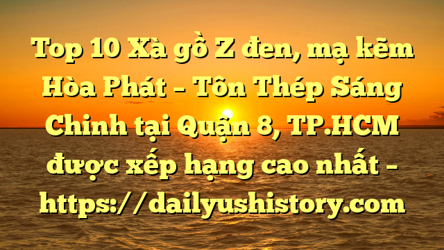 Top 10 Xà gồ Z đen, mạ kẽm Hòa Phát  – Tôn Thép Sáng Chinh tại Quận 8, TP.HCM  được xếp hạng cao nhất – https://dailyushistory.com