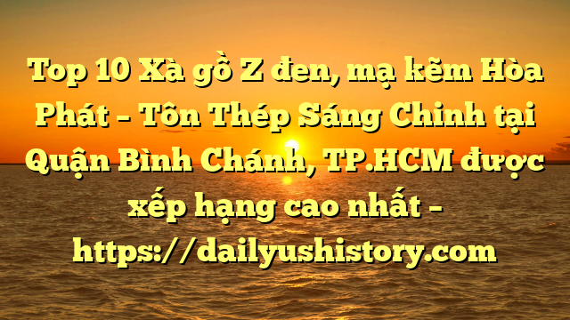 Top 10 Xà gồ Z đen, mạ kẽm Hòa Phát  – Tôn Thép Sáng Chinh tại Quận Bình Chánh, TP.HCM  được xếp hạng cao nhất – https://dailyushistory.com