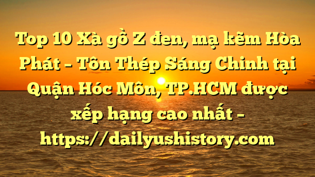 Top 10 Xà gồ Z đen, mạ kẽm Hòa Phát  – Tôn Thép Sáng Chinh tại Quận Hóc Môn, TP.HCM  được xếp hạng cao nhất – https://dailyushistory.com