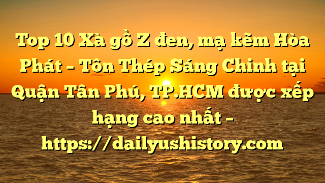 Top 10 Xà gồ Z đen, mạ kẽm Hòa Phát  – Tôn Thép Sáng Chinh tại Quận Tân Phú, TP.HCM  được xếp hạng cao nhất – https://dailyushistory.com