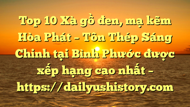 Top 10 Xà gồ đen, mạ kẽm Hòa Phát  – Tôn Thép Sáng Chinh tại Bình Phước  được xếp hạng cao nhất – https://dailyushistory.com