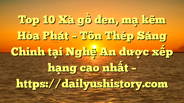 Top 10 Xà gồ đen, mạ kẽm Hòa Phát  – Tôn Thép Sáng Chinh tại Nghệ An  được xếp hạng cao nhất – https://dailyushistory.com
