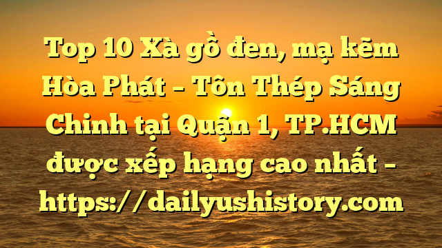 Top 10 Xà gồ đen, mạ kẽm Hòa Phát  – Tôn Thép Sáng Chinh tại Quận 1, TP.HCM  được xếp hạng cao nhất – https://dailyushistory.com