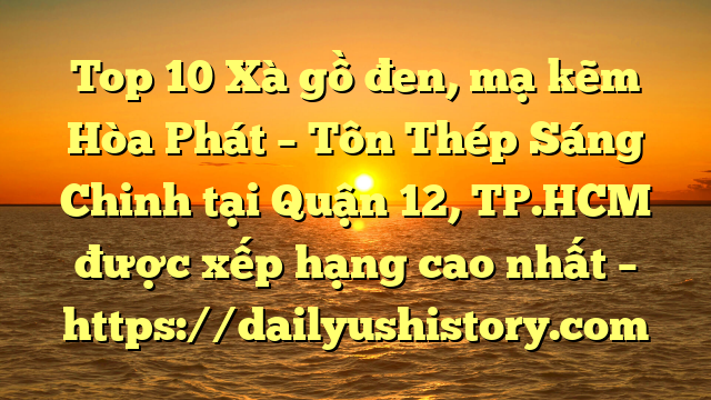 Top 10 Xà gồ đen, mạ kẽm Hòa Phát  – Tôn Thép Sáng Chinh tại Quận 12, TP.HCM  được xếp hạng cao nhất – https://dailyushistory.com