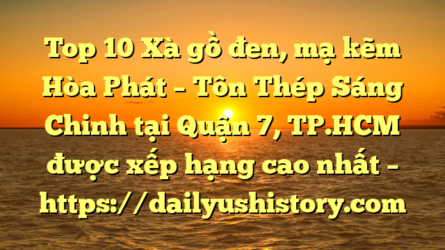 Top 10 Xà gồ đen, mạ kẽm Hòa Phát  – Tôn Thép Sáng Chinh tại Quận 7, TP.HCM  được xếp hạng cao nhất – https://dailyushistory.com