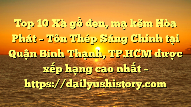 Top 10 Xà gồ đen, mạ kẽm Hòa Phát  – Tôn Thép Sáng Chinh tại Quận Bình Thạnh, TP.HCM  được xếp hạng cao nhất – https://dailyushistory.com