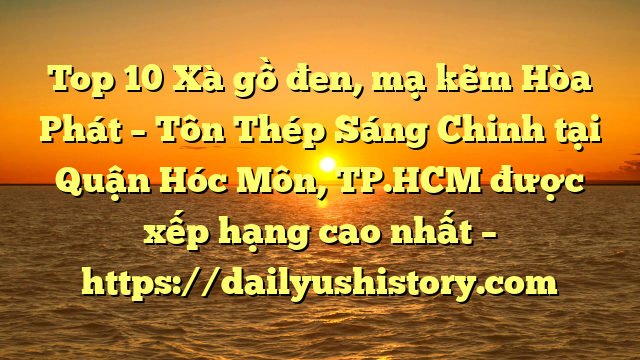 Top 10 Xà gồ đen, mạ kẽm Hòa Phát  – Tôn Thép Sáng Chinh tại Quận Hóc Môn, TP.HCM  được xếp hạng cao nhất – https://dailyushistory.com