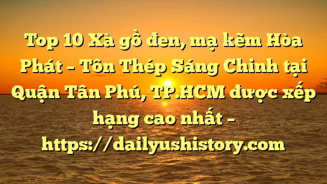 Top 10 Xà gồ đen, mạ kẽm Hòa Phát  – Tôn Thép Sáng Chinh tại Quận Tân Phú, TP.HCM  được xếp hạng cao nhất – https://dailyushistory.com