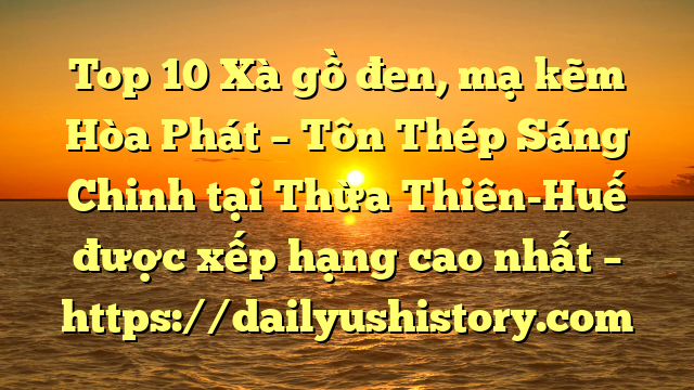 Top 10 Xà gồ đen, mạ kẽm Hòa Phát  – Tôn Thép Sáng Chinh tại Thừa Thiên-Huế  được xếp hạng cao nhất – https://dailyushistory.com
