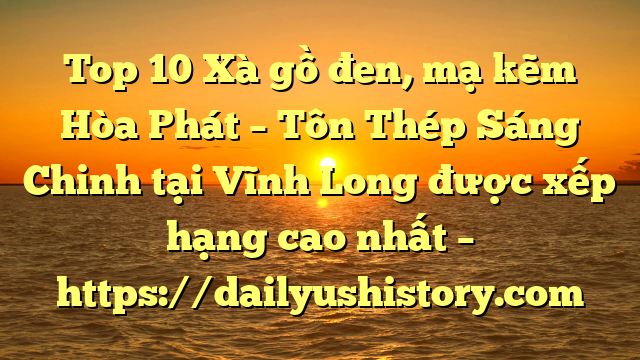 Top 10 Xà gồ đen, mạ kẽm Hòa Phát  – Tôn Thép Sáng Chinh tại Vĩnh Long  được xếp hạng cao nhất – https://dailyushistory.com