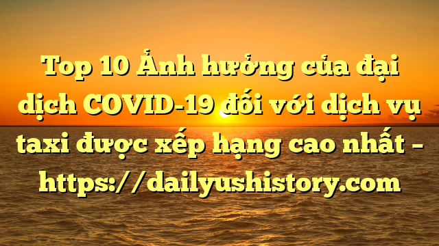 Top 10 Ảnh hưởng của đại dịch COVID-19 đối với dịch vụ taxi được xếp hạng cao nhất – https://dailyushistory.com