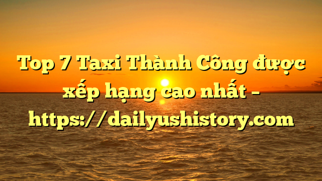 Top 7 Taxi Thành Công được xếp hạng cao nhất – https://dailyushistory.com