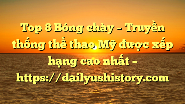 Top 8 Bóng chày – Truyền thống thể thao Mỹ được xếp hạng cao nhất – https://dailyushistory.com