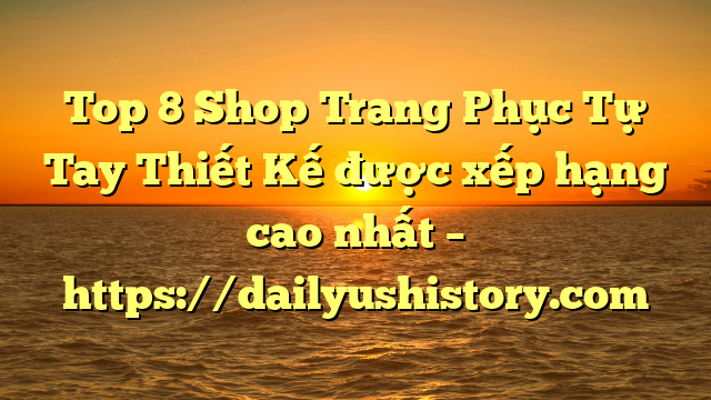 Top 8 Shop Trang Phục Tự Tay Thiết Kế được xếp hạng cao nhất – https://dailyushistory.com