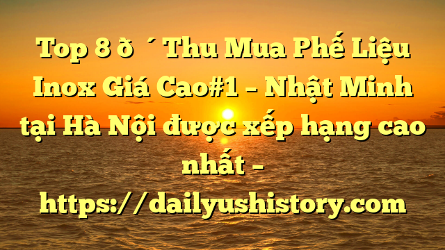 Top 8 🔴Thu Mua Phế Liệu Inox Giá Cao#1 – Nhật Minh tại Hà Nội  được xếp hạng cao nhất – https://dailyushistory.com