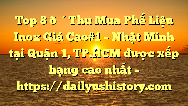 Top 8 🔴Thu Mua Phế Liệu Inox Giá Cao#1 – Nhật Minh tại Quận 1, TP.HCM  được xếp hạng cao nhất – https://dailyushistory.com