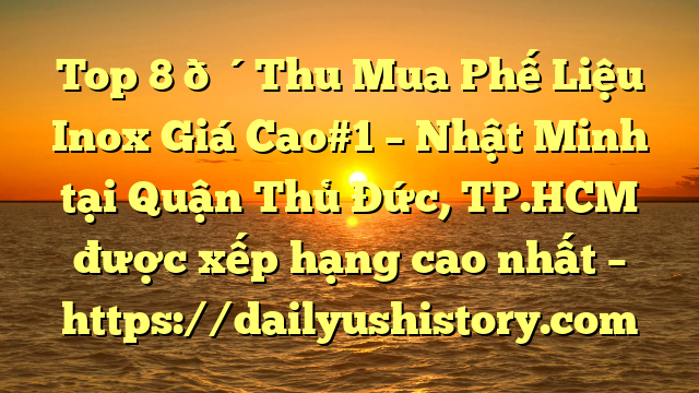 Top 8 🔴Thu Mua Phế Liệu Inox Giá Cao#1 – Nhật Minh tại Quận Thủ Đức, TP.HCM  được xếp hạng cao nhất – https://dailyushistory.com