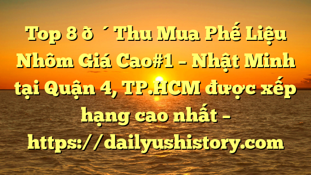 Top 8 🔴Thu Mua Phế Liệu Nhôm Giá Cao#1 – Nhật Minh tại Quận 4, TP.HCM  được xếp hạng cao nhất – https://dailyushistory.com