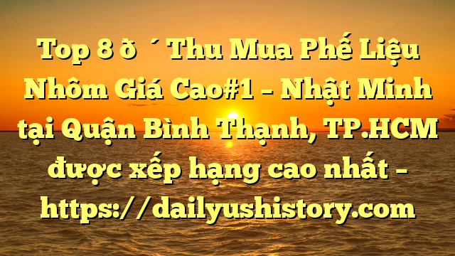 Top 8 🔴Thu Mua Phế Liệu Nhôm Giá Cao#1 – Nhật Minh tại Quận Bình Thạnh, TP.HCM  được xếp hạng cao nhất – https://dailyushistory.com