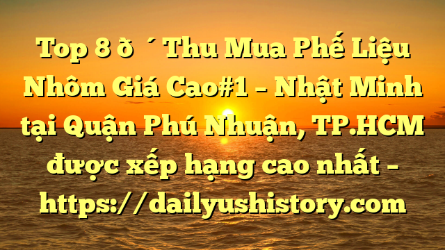 Top 8 🔴Thu Mua Phế Liệu Nhôm Giá Cao#1 – Nhật Minh tại Quận Phú Nhuận, TP.HCM  được xếp hạng cao nhất – https://dailyushistory.com