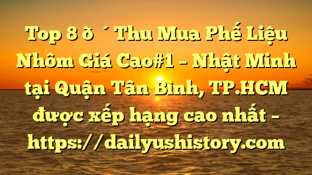 Top 8 🔴Thu Mua Phế Liệu Nhôm Giá Cao#1 – Nhật Minh tại Quận Tân Bình, TP.HCM  được xếp hạng cao nhất – https://dailyushistory.com