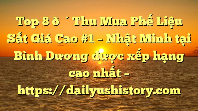 Top 8 🔴Thu Mua Phế Liệu Sắt Giá Cao #1 – Nhật Minh tại Bình Dương  được xếp hạng cao nhất – https://dailyushistory.com