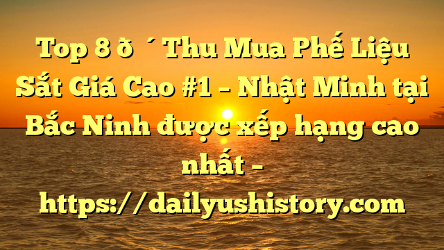 Top 8 🔴Thu Mua Phế Liệu Sắt Giá Cao #1 – Nhật Minh tại Bắc Ninh  được xếp hạng cao nhất – https://dailyushistory.com