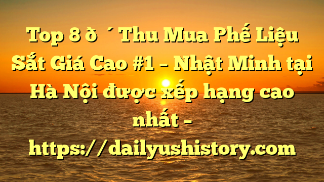 Top 8 🔴Thu Mua Phế Liệu Sắt Giá Cao #1 – Nhật Minh tại Hà Nội  được xếp hạng cao nhất – https://dailyushistory.com