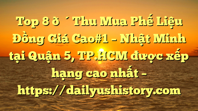 Top 8 🔴Thu Mua Phế Liệu Đồng Giá Cao#1 – Nhật Minh tại Quận 5, TP.HCM  được xếp hạng cao nhất – https://dailyushistory.com