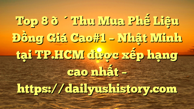 Top 8 🔴Thu Mua Phế Liệu Đồng Giá Cao#1 – Nhật Minh tại TP.HCM  được xếp hạng cao nhất – https://dailyushistory.com