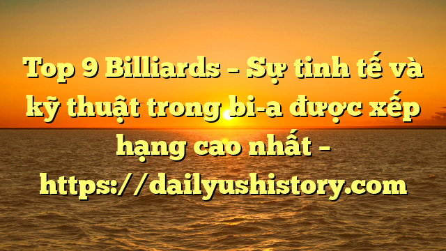 Top 9 Billiards – Sự tinh tế và kỹ thuật trong bi-a được xếp hạng cao nhất – https://dailyushistory.com