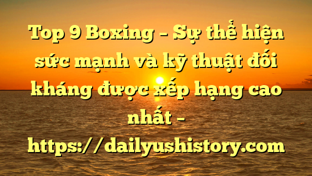 Top 9 Boxing – Sự thể hiện sức mạnh và kỹ thuật đối kháng được xếp hạng cao nhất – https://dailyushistory.com