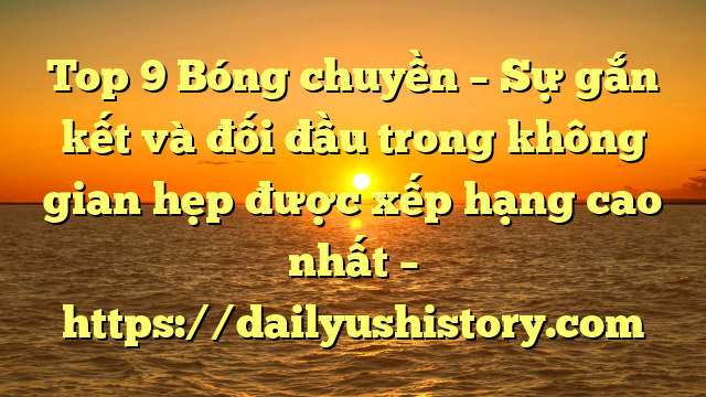 Top 9 Bóng chuyền – Sự gắn kết và đối đầu trong không gian hẹp được xếp hạng cao nhất – https://dailyushistory.com