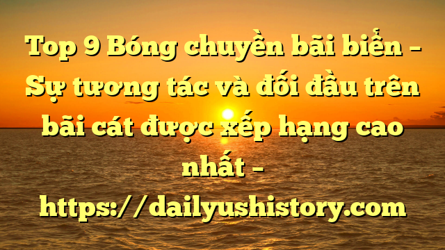 Top 9 Bóng chuyền bãi biển – Sự tương tác và đối đầu trên bãi cát được xếp hạng cao nhất – https://dailyushistory.com