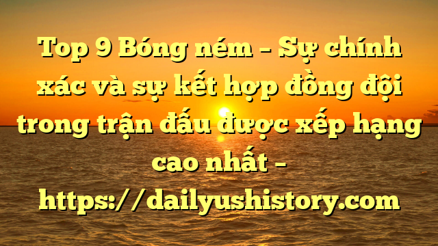 Top 9 Bóng ném – Sự chính xác và sự kết hợp đồng đội trong trận đấu được xếp hạng cao nhất – https://dailyushistory.com